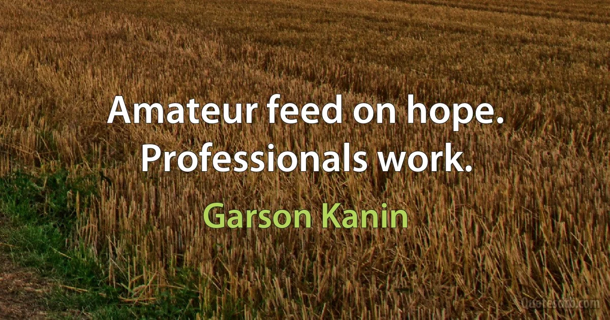 Amateur feed on hope. Professionals work. (Garson Kanin)