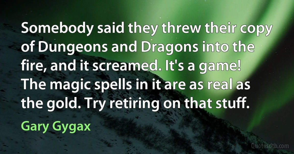 Somebody said they threw their copy of Dungeons and Dragons into the fire, and it screamed. It's a game! The magic spells in it are as real as the gold. Try retiring on that stuff. (Gary Gygax)