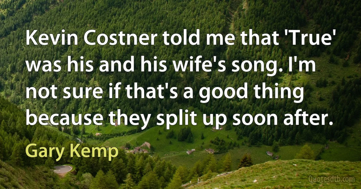 Kevin Costner told me that 'True' was his and his wife's song. I'm not sure if that's a good thing because they split up soon after. (Gary Kemp)