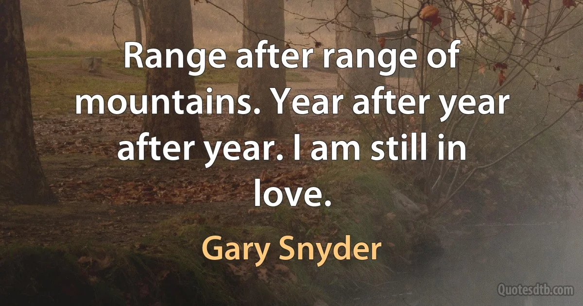 Range after range of mountains. Year after year after year. I am still in love. (Gary Snyder)