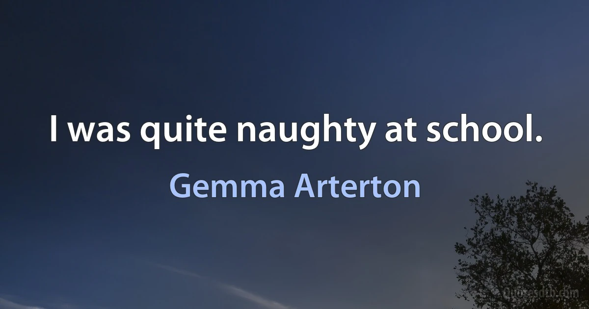 I was quite naughty at school. (Gemma Arterton)