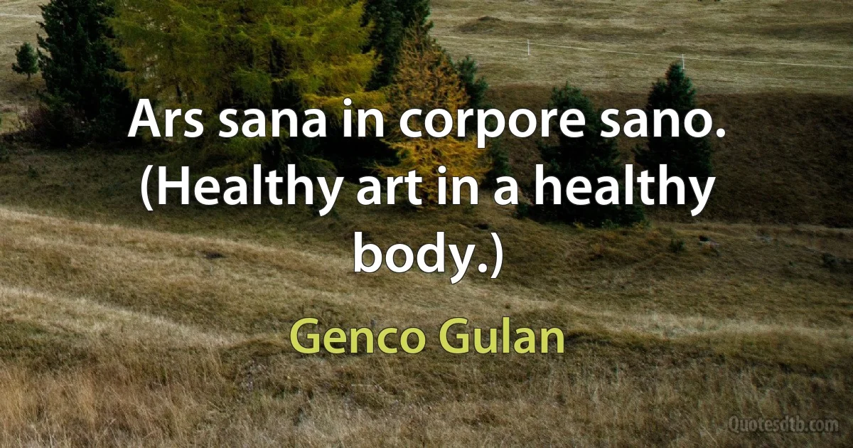 Ars sana in corpore sano. (Healthy art in a healthy body.) (Genco Gulan)