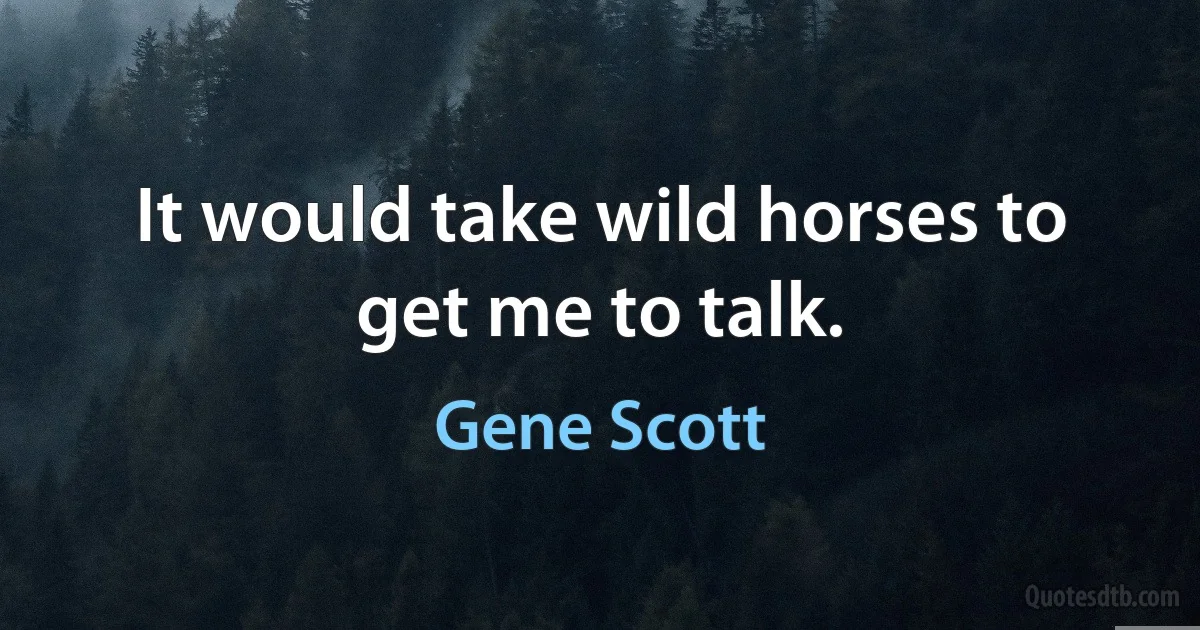 It would take wild horses to get me to talk. (Gene Scott)