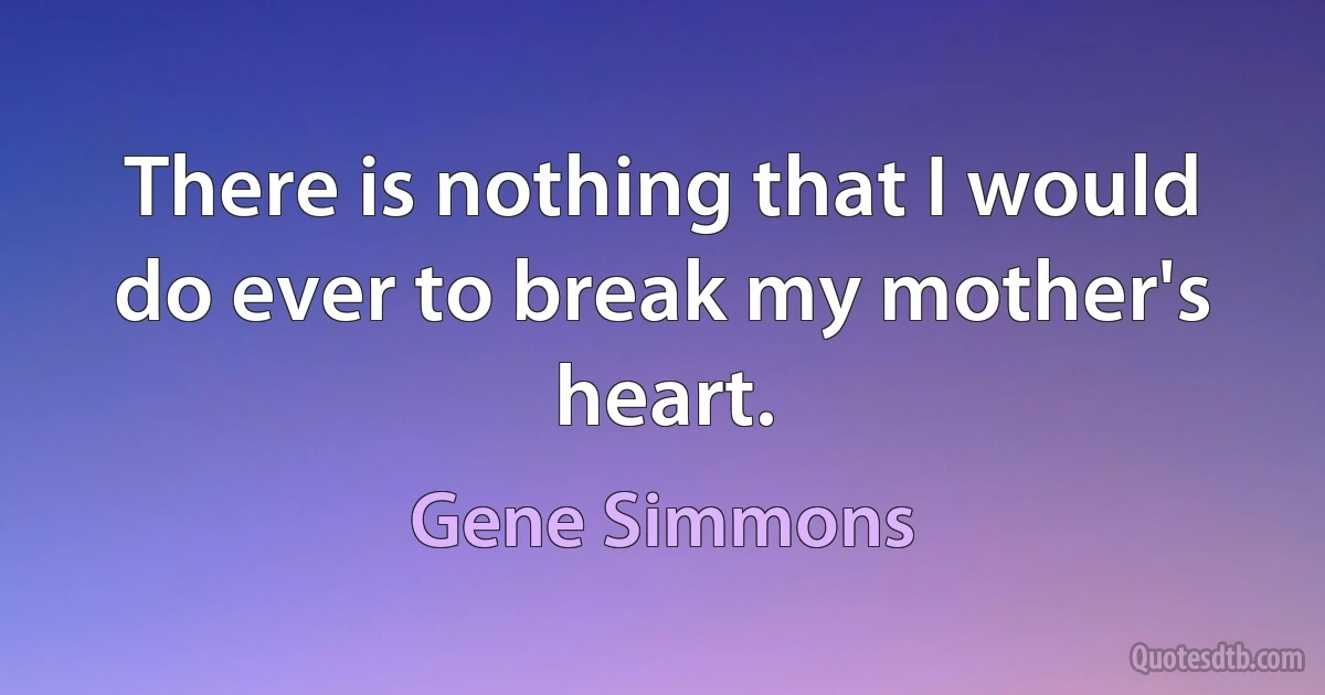 There is nothing that I would do ever to break my mother's heart. (Gene Simmons)