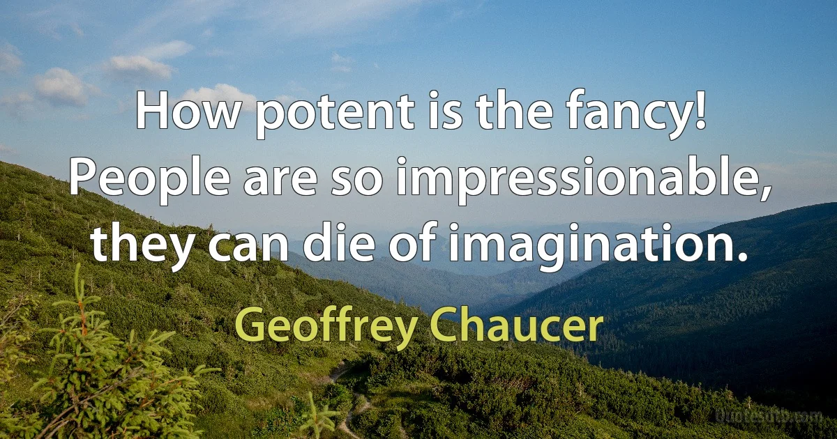 How potent is the fancy! People are so impressionable, they can die of imagination. (Geoffrey Chaucer)