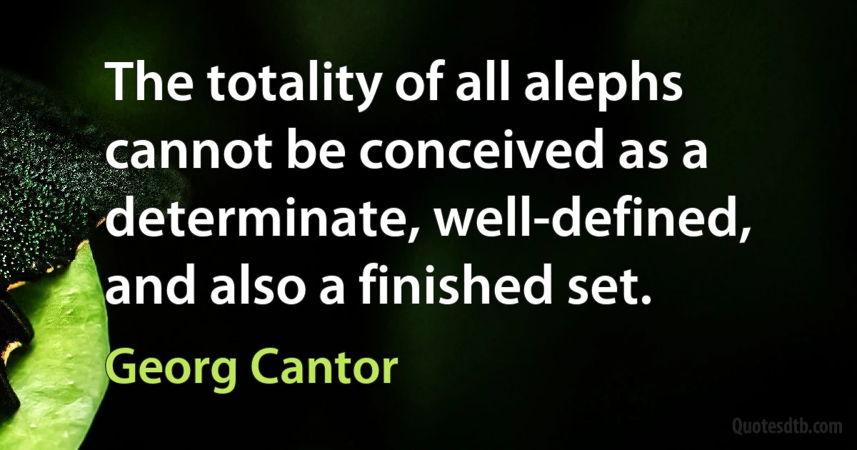 The totality of all alephs cannot be conceived as a determinate, well-defined, and also a finished set. (Georg Cantor)