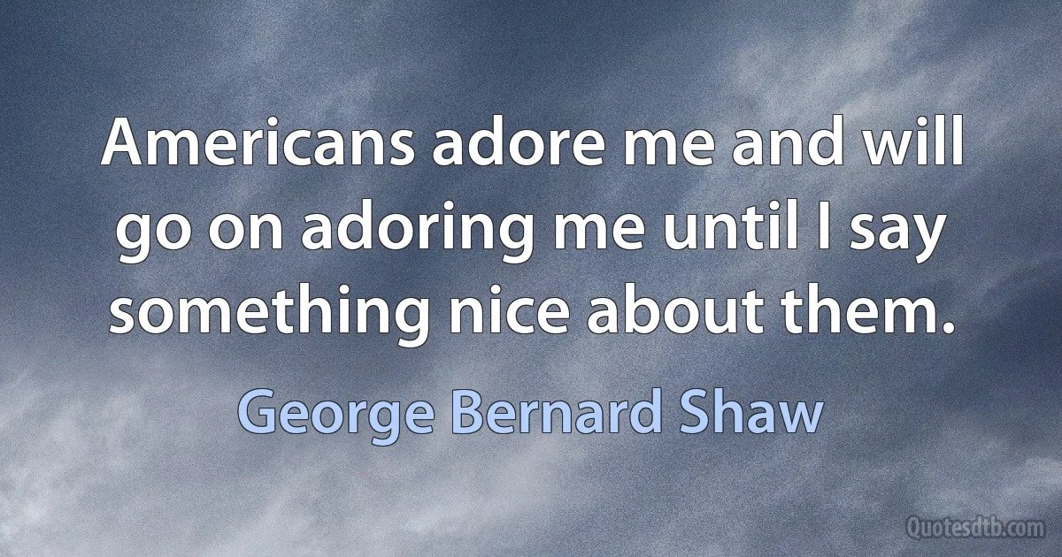 Americans adore me and will go on adoring me until I say something nice about them. (George Bernard Shaw)