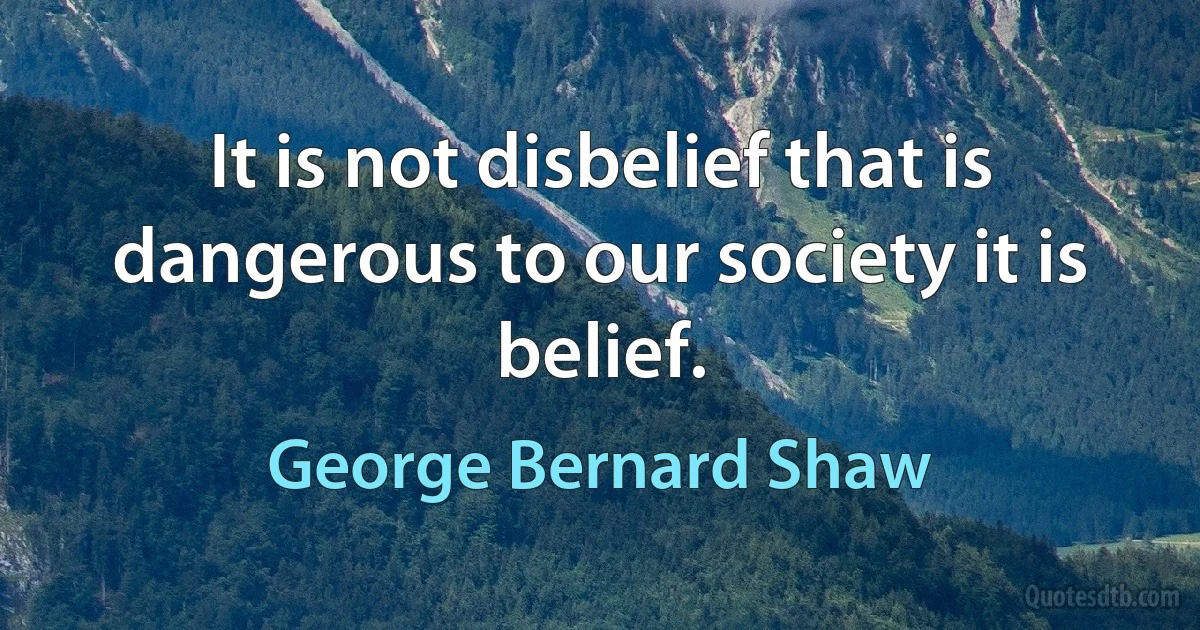 It is not disbelief that is dangerous to our society it is belief. (George Bernard Shaw)