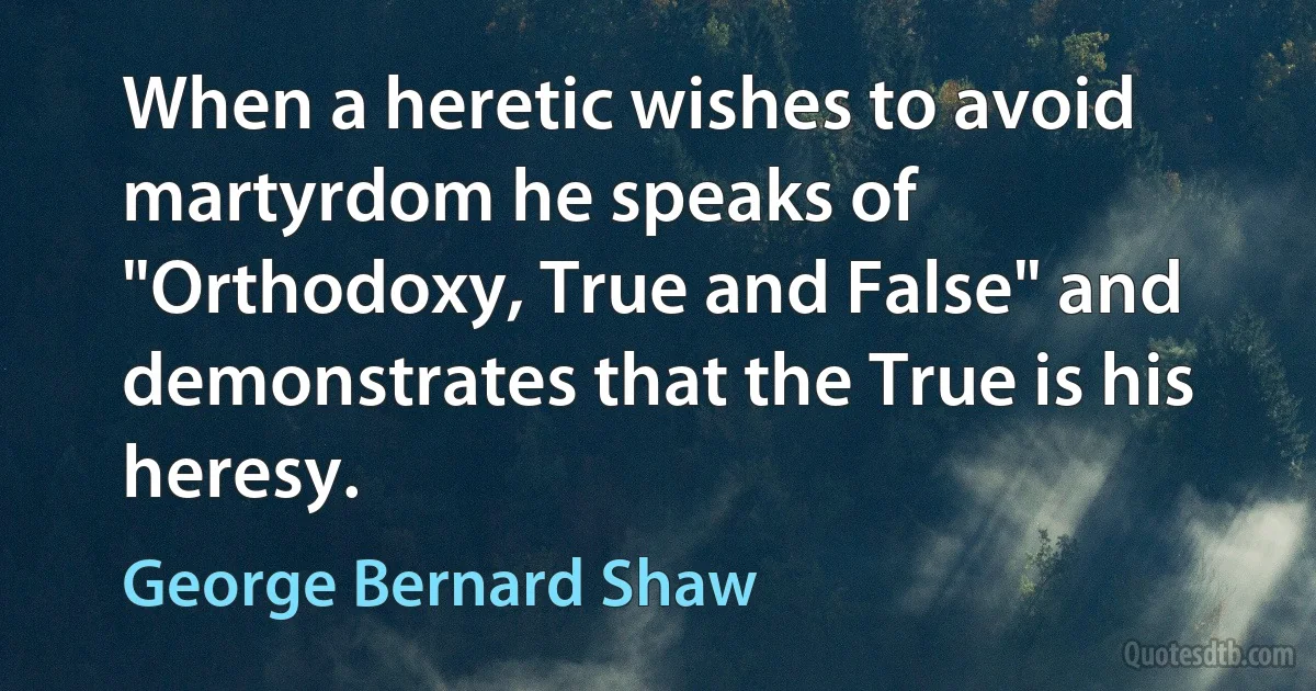 When a heretic wishes to avoid martyrdom he speaks of "Orthodoxy, True and False" and demonstrates that the True is his heresy. (George Bernard Shaw)