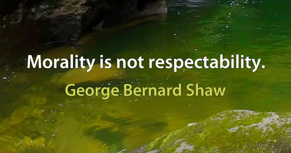 Morality is not respectability. (George Bernard Shaw)