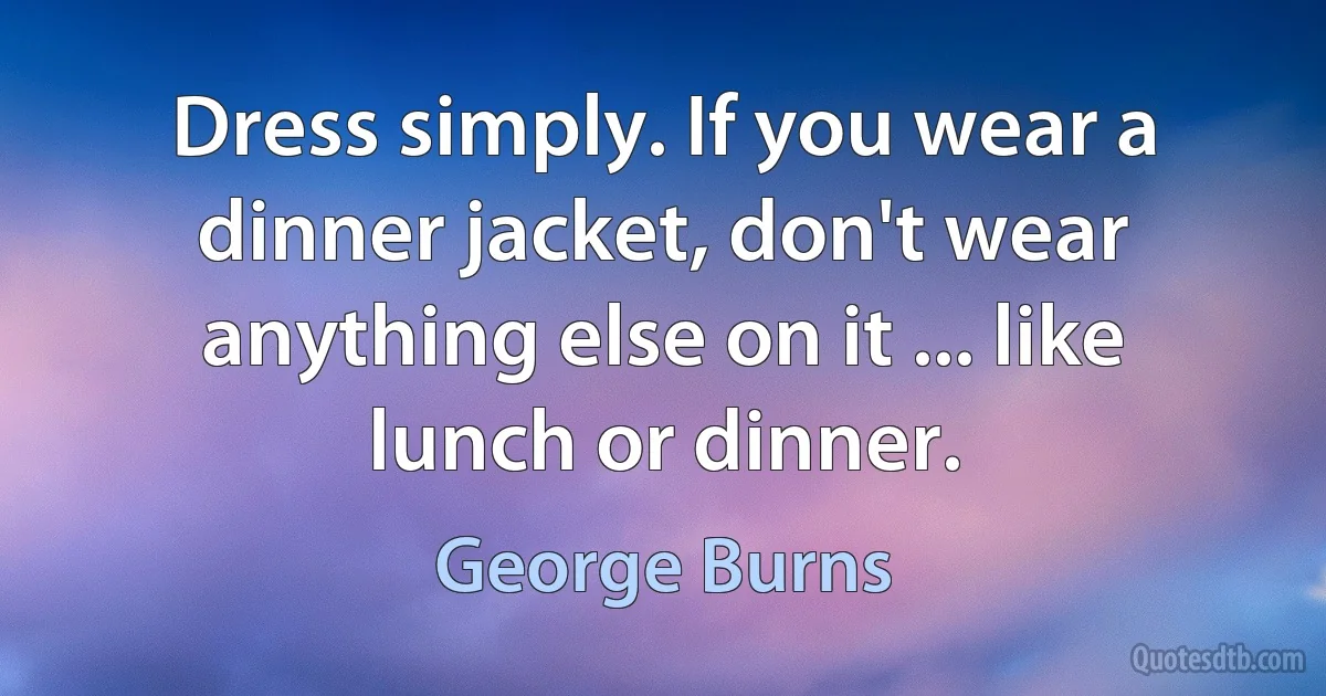 Dress simply. If you wear a dinner jacket, don't wear anything else on it ... like lunch or dinner. (George Burns)