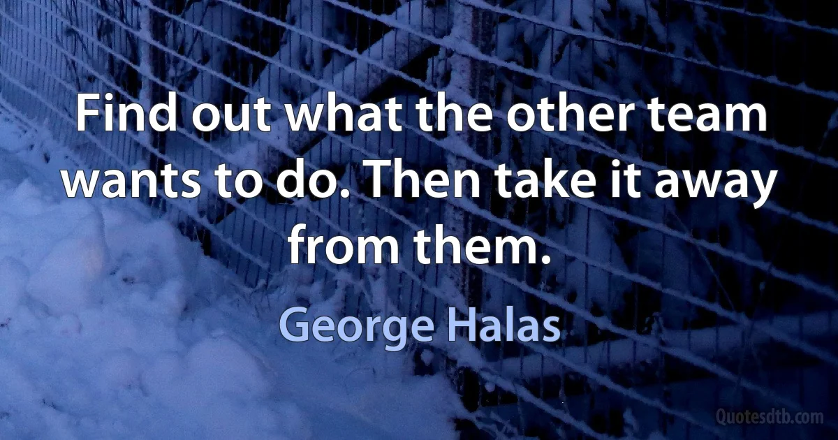 Find out what the other team wants to do. Then take it away from them. (George Halas)