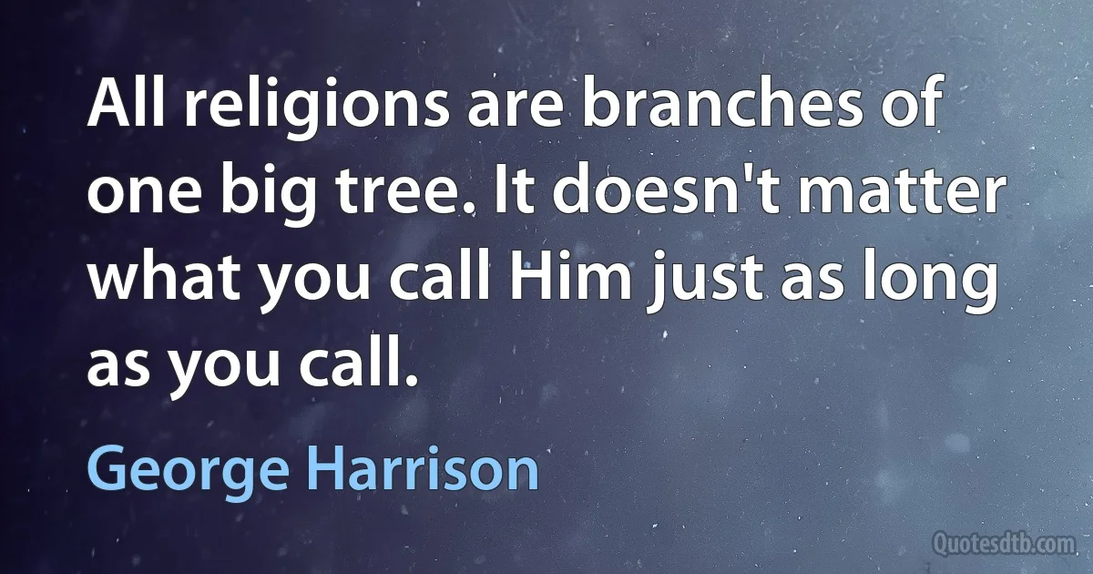 All religions are branches of one big tree. It doesn't matter what you call Him just as long as you call. (George Harrison)