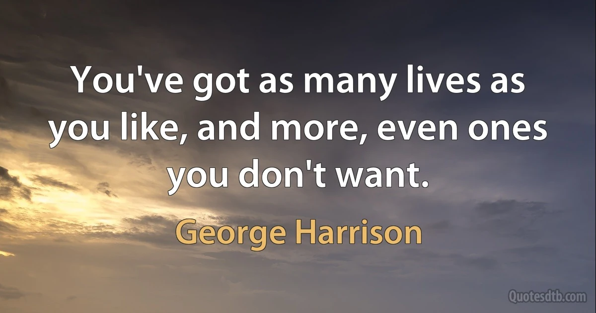 You've got as many lives as you like, and more, even ones you don't want. (George Harrison)