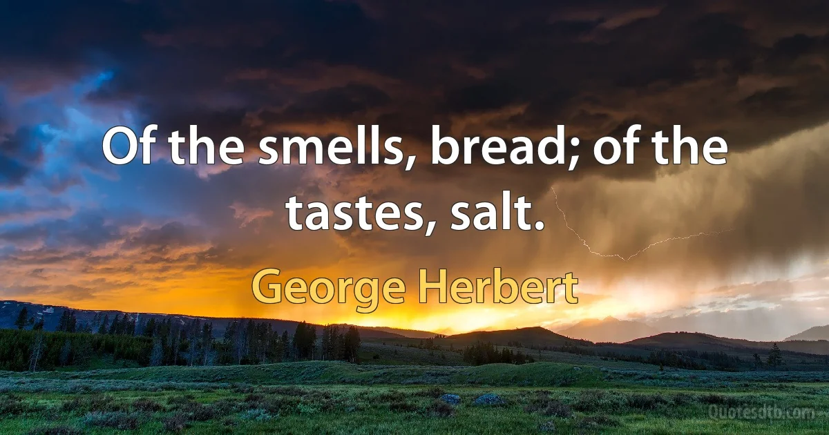 Of the smells, bread; of the tastes, salt. (George Herbert)