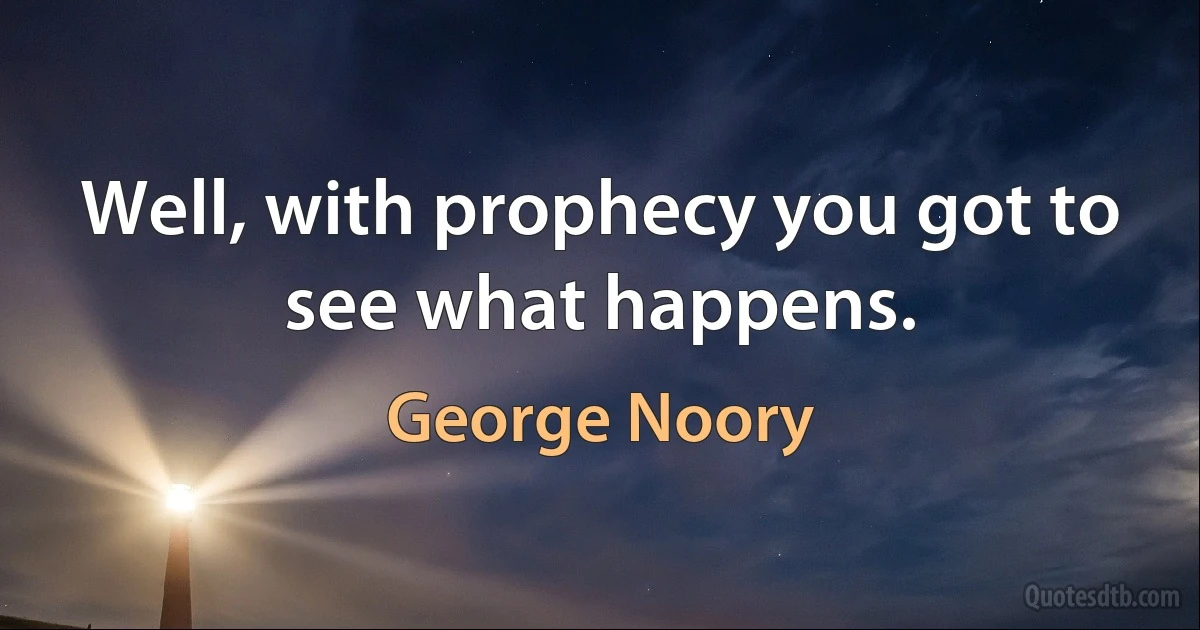 Well, with prophecy you got to see what happens. (George Noory)