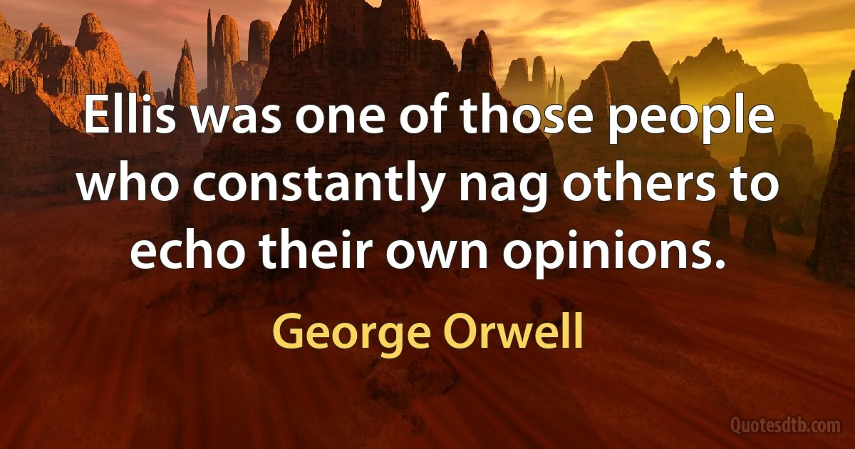 Ellis was one of those people who constantly nag others to echo their own opinions. (George Orwell)