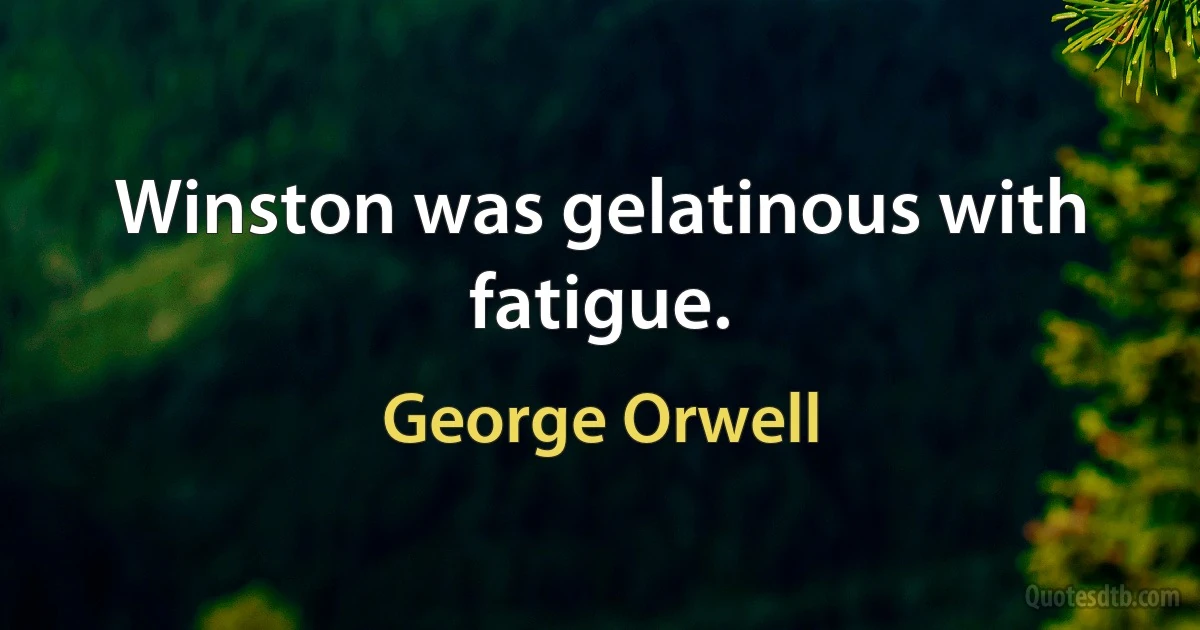 Winston was gelatinous with fatigue. (George Orwell)