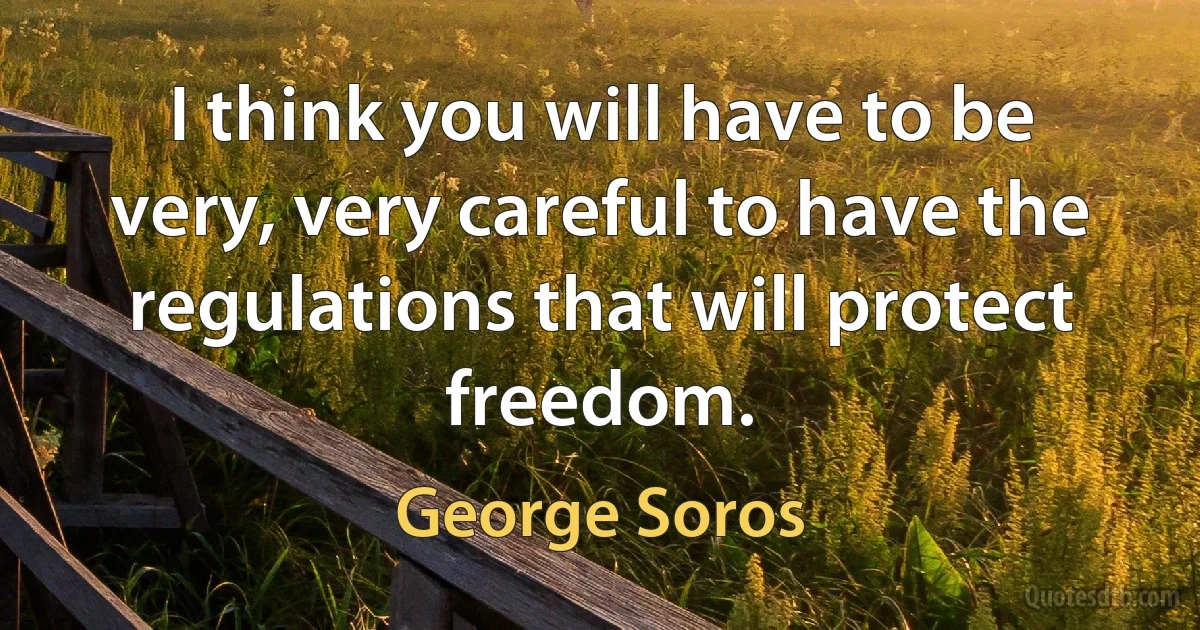 I think you will have to be very, very careful to have the regulations that will protect freedom. (George Soros)