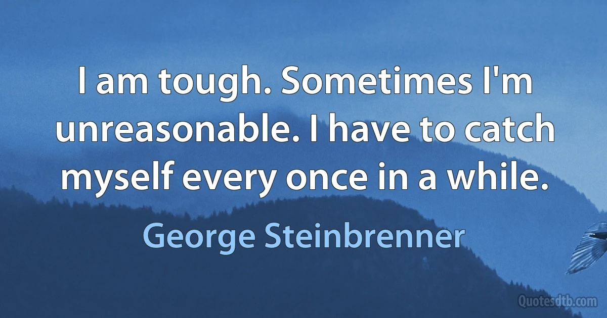 I am tough. Sometimes I'm unreasonable. I have to catch myself every once in a while. (George Steinbrenner)