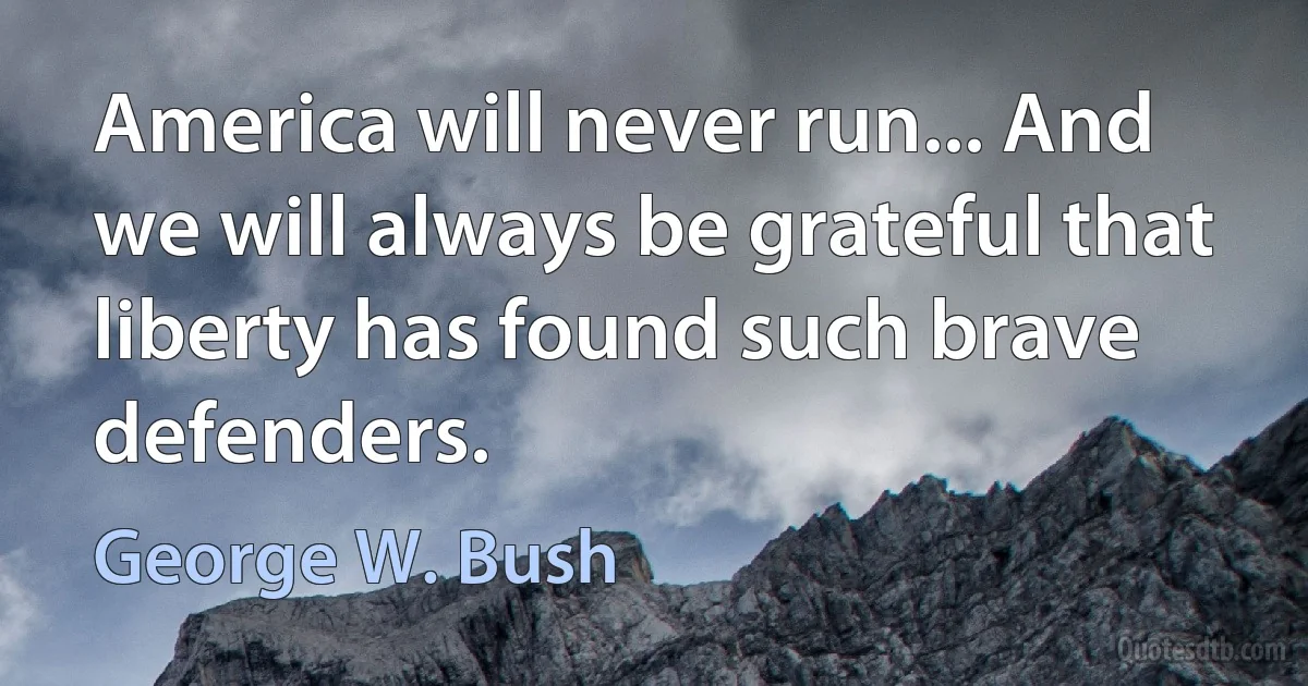 America will never run... And we will always be grateful that liberty has found such brave defenders. (George W. Bush)