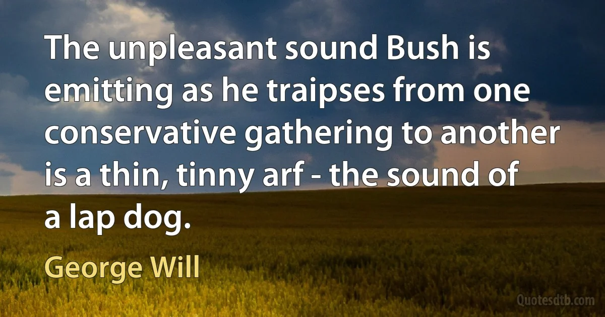 The unpleasant sound Bush is emitting as he traipses from one conservative gathering to another is a thin, tinny arf - the sound of a lap dog. (George Will)