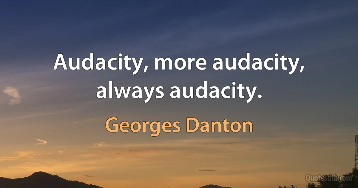 Audacity, more audacity, always audacity. (Georges Danton)