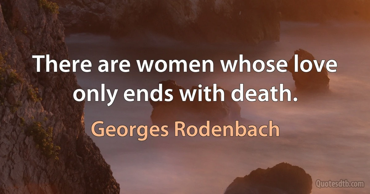 There are women whose love only ends with death. (Georges Rodenbach)