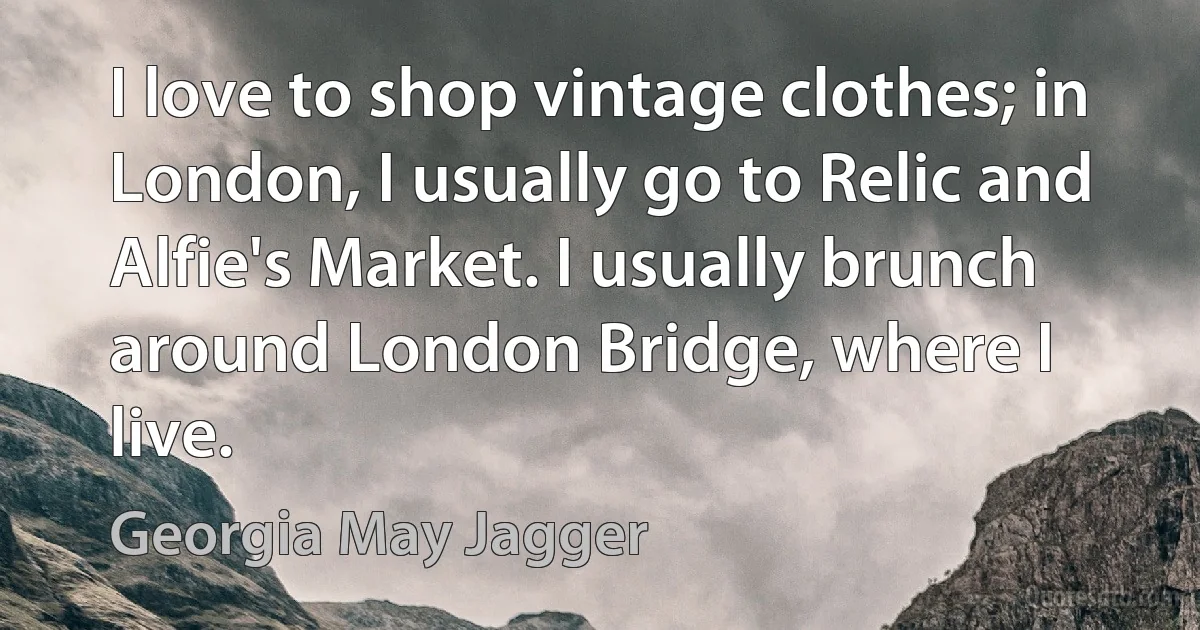 I love to shop vintage clothes; in London, I usually go to Relic and Alfie's Market. I usually brunch around London Bridge, where I live. (Georgia May Jagger)