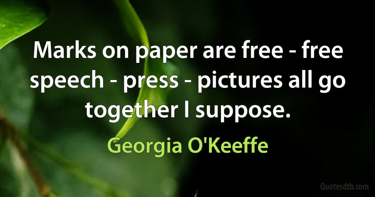 Marks on paper are free - free speech - press - pictures all go together I suppose. (Georgia O'Keeffe)