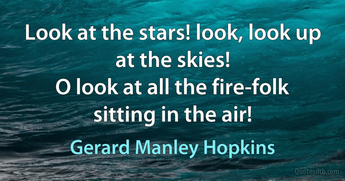 Look at the stars! look, look up at the skies!
O look at all the fire-folk sitting in the air! (Gerard Manley Hopkins)