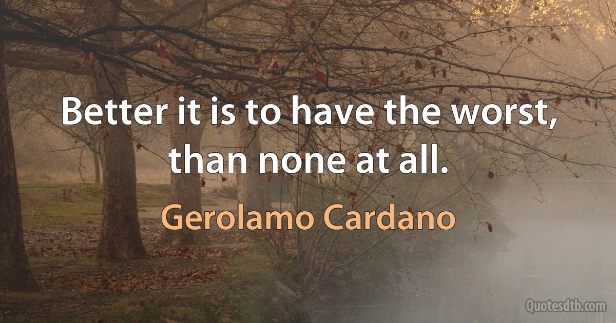 Better it is to have the worst, than none at all. (Gerolamo Cardano)