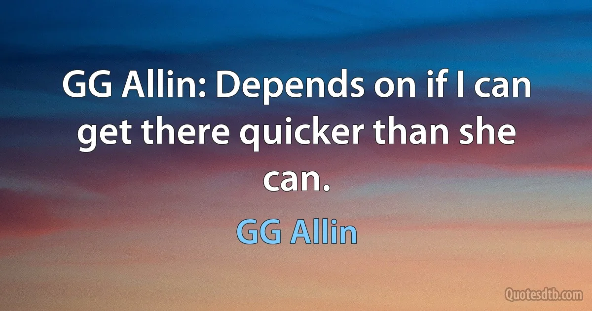 GG Allin: Depends on if I can get there quicker than she can. (GG Allin)