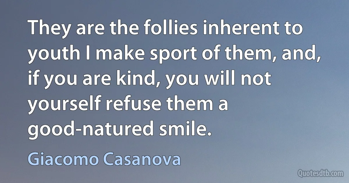 They are the follies inherent to youth I make sport of them, and, if you are kind, you will not yourself refuse them a good-natured smile. (Giacomo Casanova)