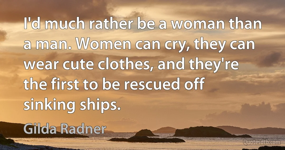 I'd much rather be a woman than a man. Women can cry, they can wear cute clothes, and they're the first to be rescued off sinking ships. (Gilda Radner)