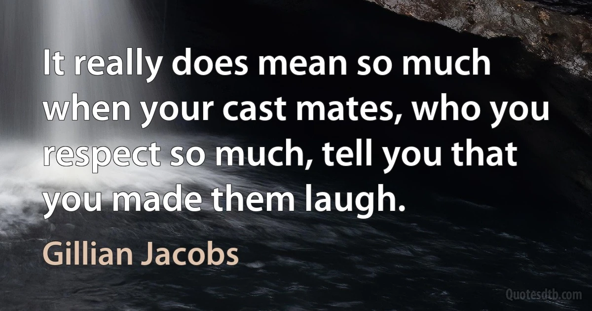 It really does mean so much when your cast mates, who you respect so much, tell you that you made them laugh. (Gillian Jacobs)