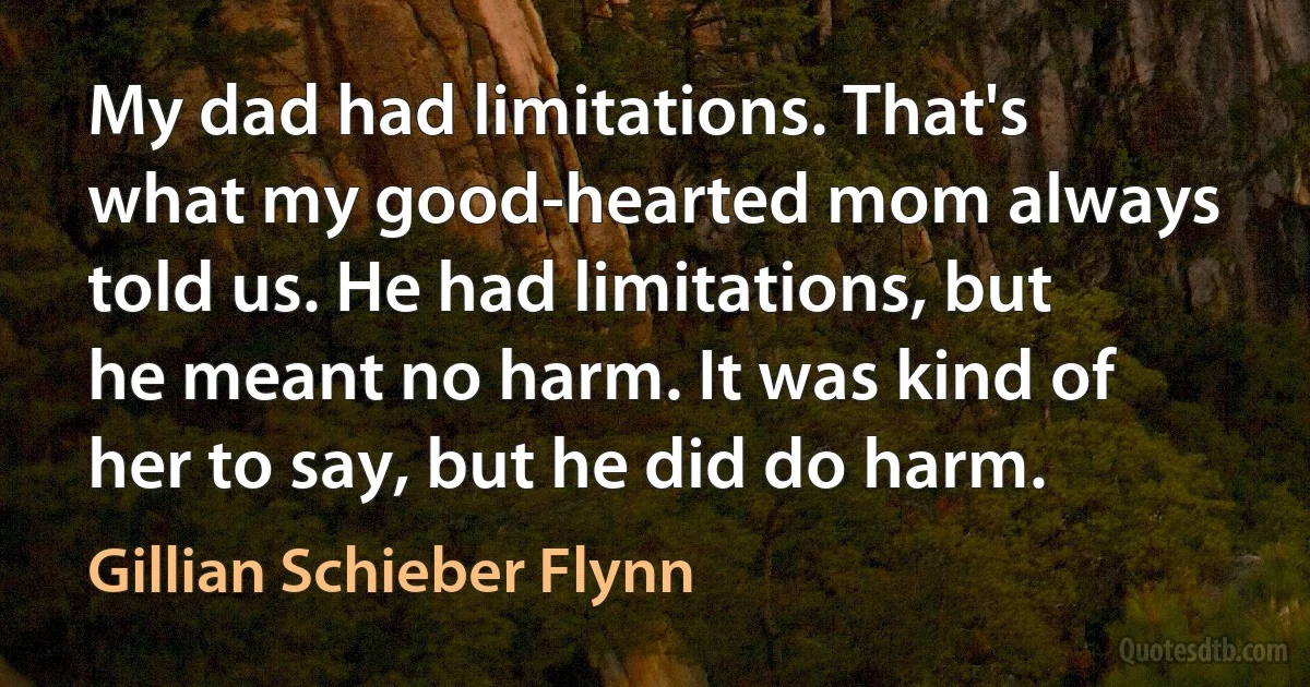 My dad had limitations. That's what my good-hearted mom always told us. He had limitations, but he meant no harm. It was kind of her to say, but he did do harm. (Gillian Schieber Flynn)