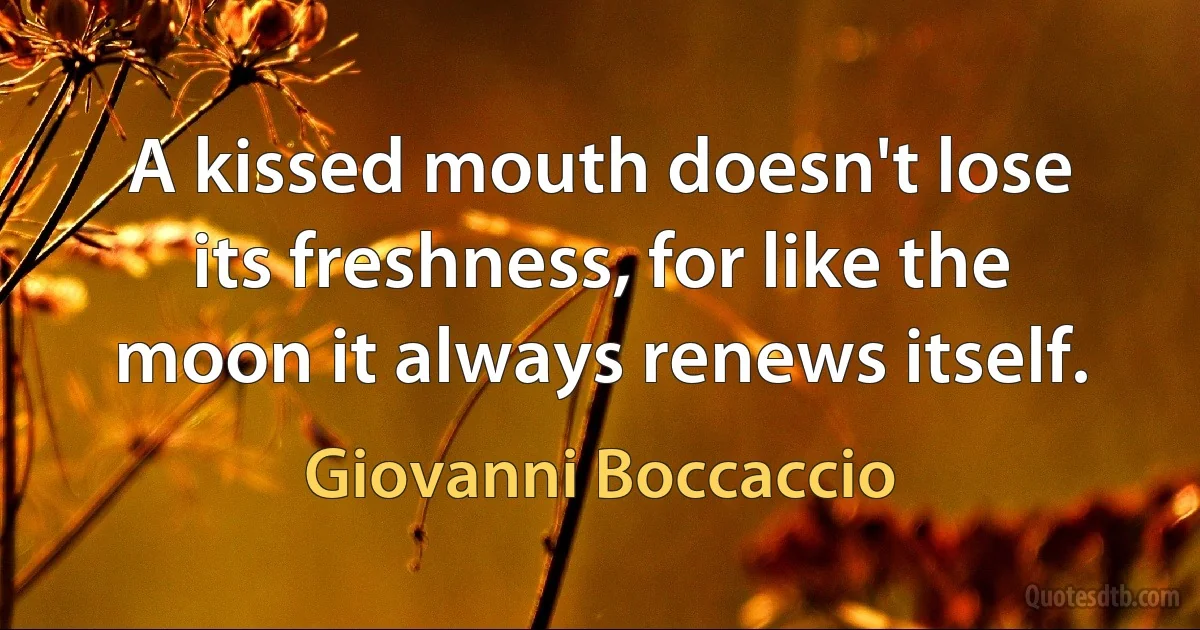 A kissed mouth doesn't lose its freshness, for like the moon it always renews itself. (Giovanni Boccaccio)