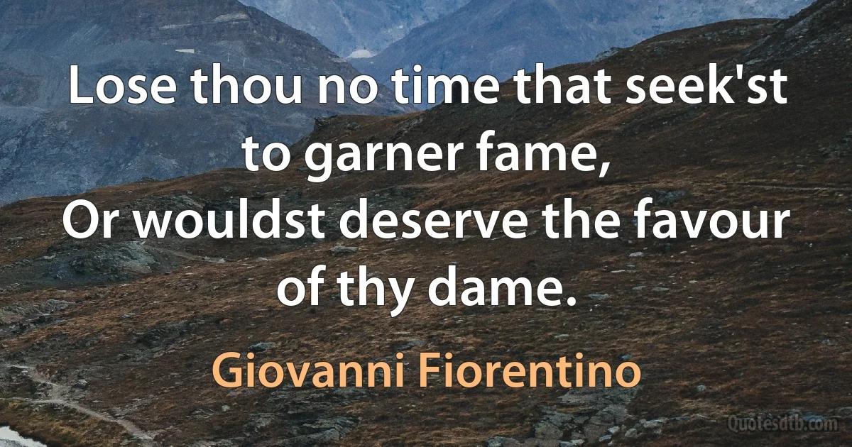 Lose thou no time that seek'st to garner fame,
Or wouldst deserve the favour of thy dame. (Giovanni Fiorentino)