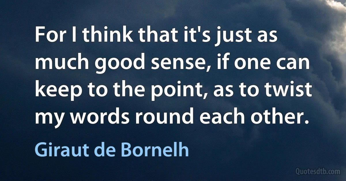 For I think that it's just as much good sense, if one can keep to the point, as to twist my words round each other. (Giraut de Bornelh)