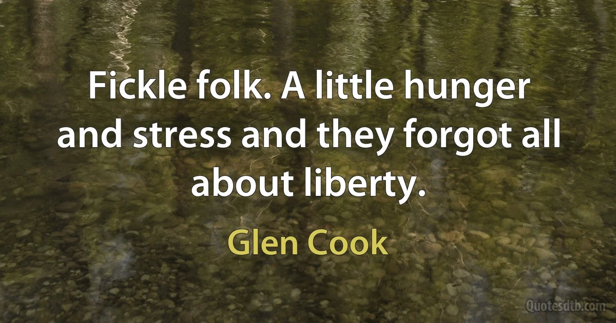 Fickle folk. A little hunger and stress and they forgot all about liberty. (Glen Cook)