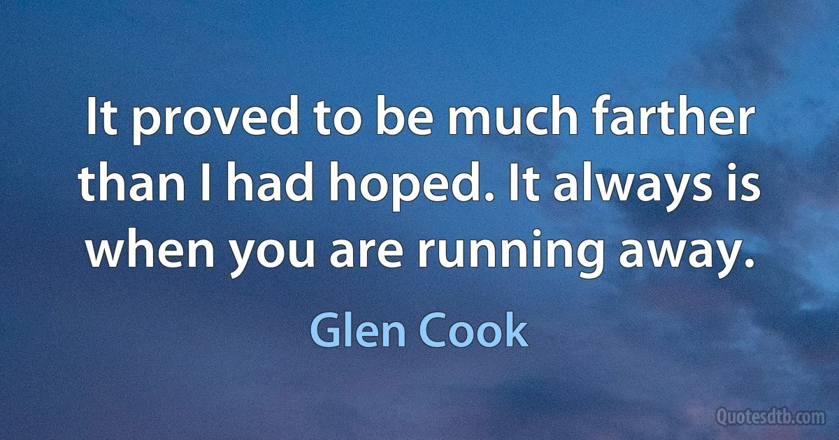 It proved to be much farther than I had hoped. It always is when you are running away. (Glen Cook)