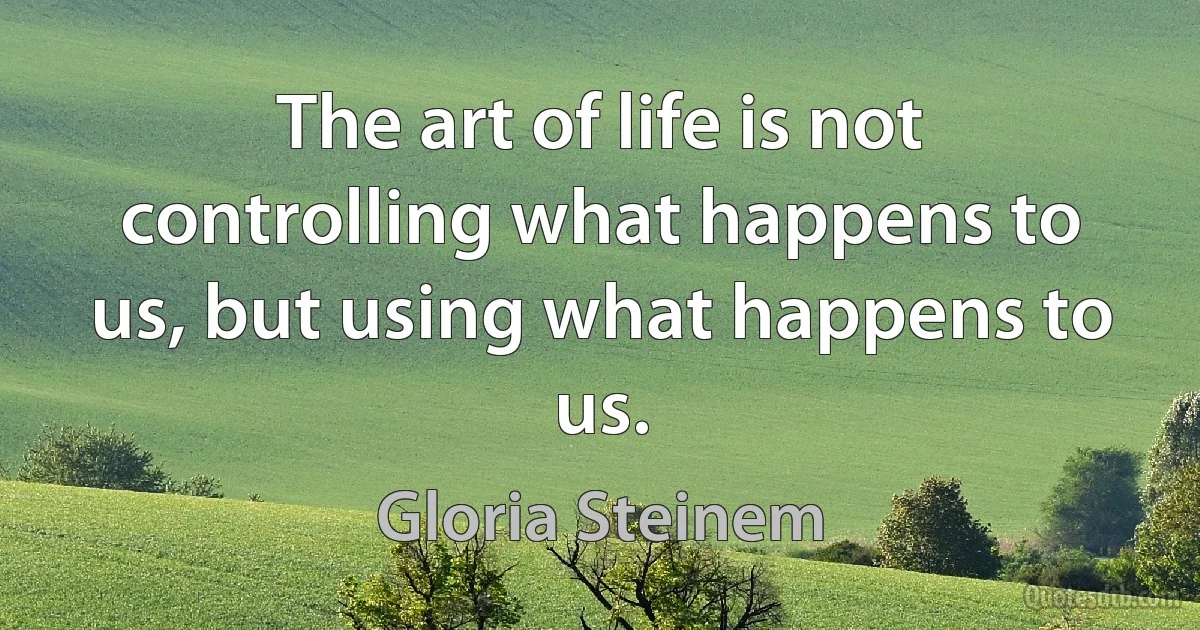 The art of life is not controlling what happens to us, but using what happens to us. (Gloria Steinem)