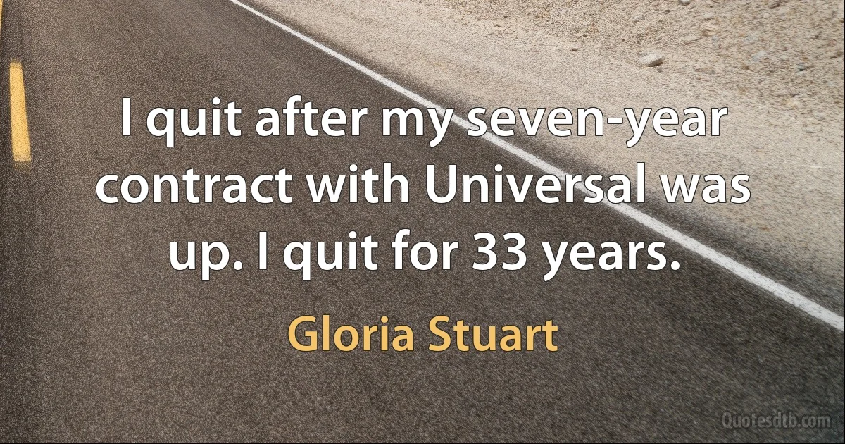 I quit after my seven-year contract with Universal was up. I quit for 33 years. (Gloria Stuart)