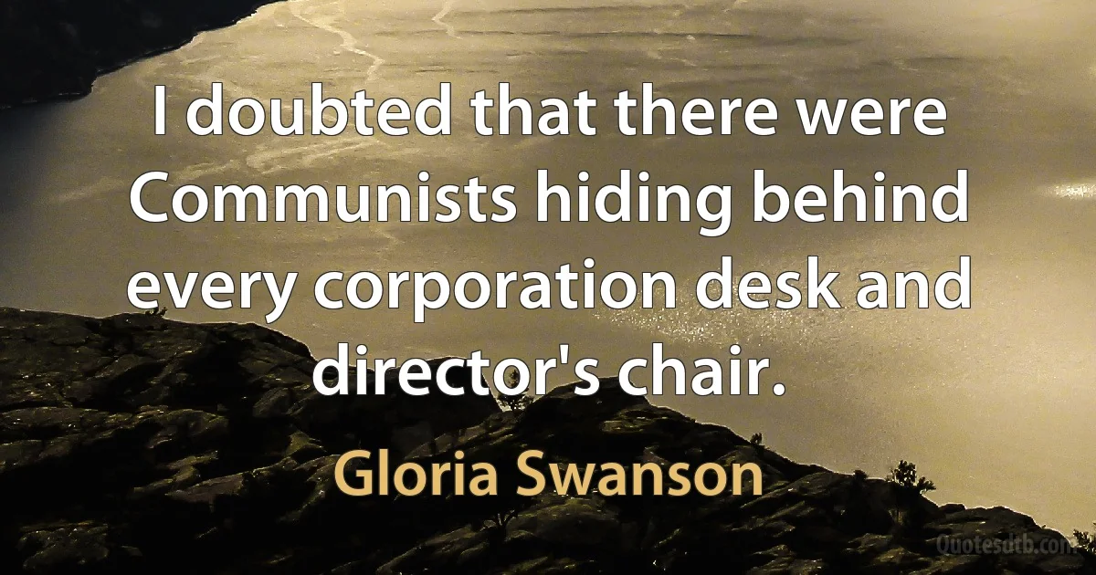 I doubted that there were Communists hiding behind every corporation desk and director's chair. (Gloria Swanson)