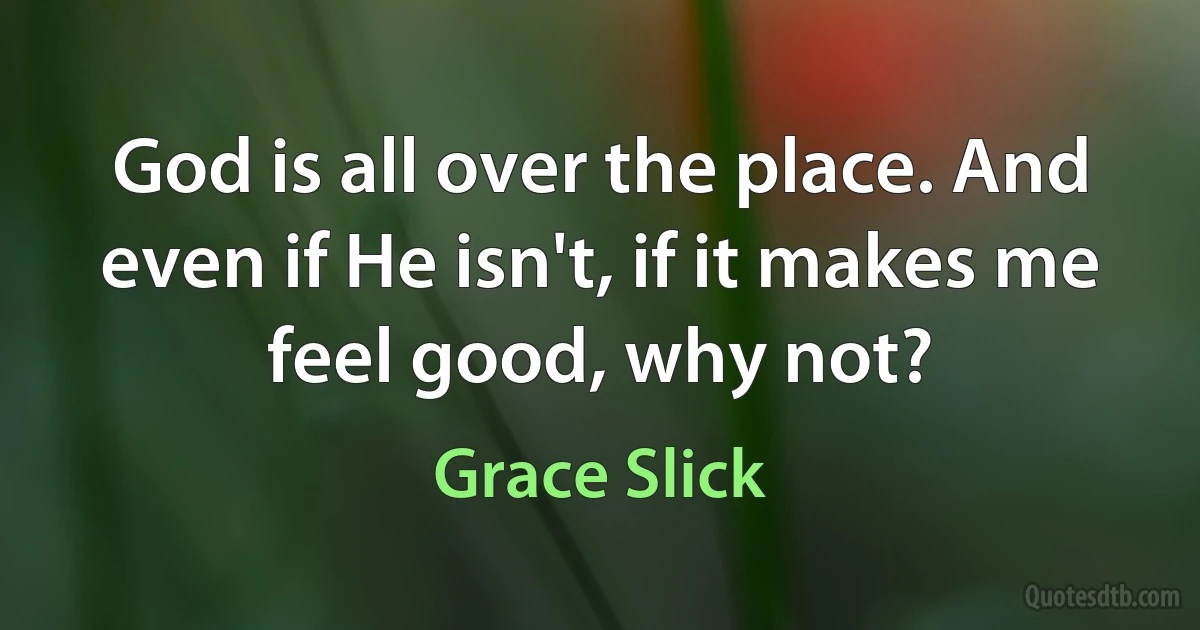 God is all over the place. And even if He isn't, if it makes me feel good, why not? (Grace Slick)