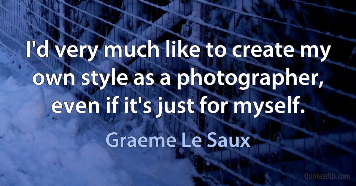 I'd very much like to create my own style as a photographer, even if it's just for myself. (Graeme Le Saux)