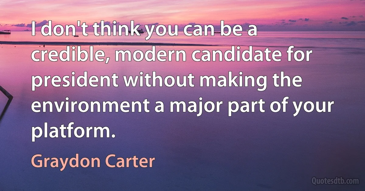 I don't think you can be a credible, modern candidate for president without making the environment a major part of your platform. (Graydon Carter)