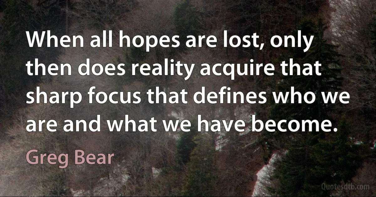 When all hopes are lost, only then does reality acquire that sharp focus that defines who we are and what we have become. (Greg Bear)