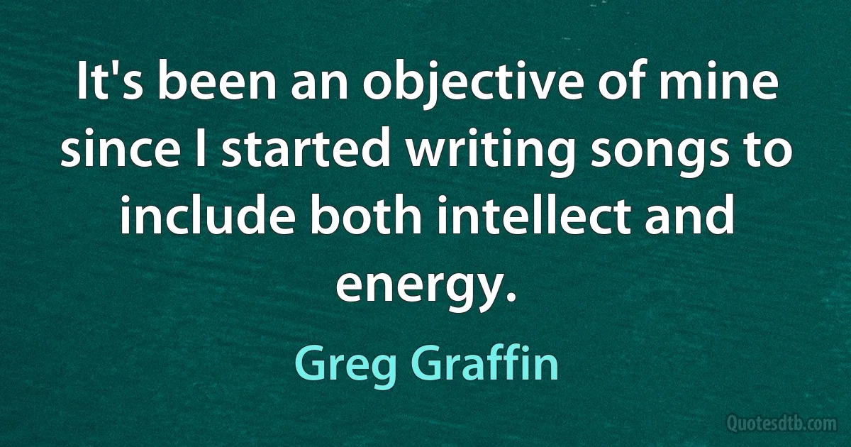 It's been an objective of mine since I started writing songs to include both intellect and energy. (Greg Graffin)